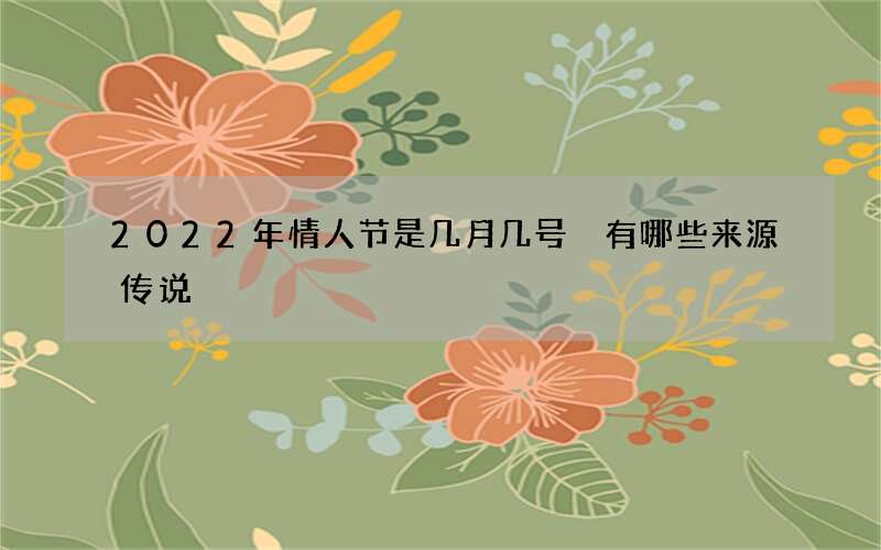 2022年情人节是几月几号 有哪些来源传说